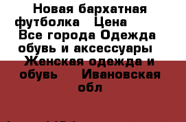 Новая бархатная футболка › Цена ­ 890 - Все города Одежда, обувь и аксессуары » Женская одежда и обувь   . Ивановская обл.